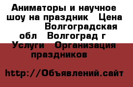 Аниматоры и научное шоу на праздник › Цена ­ 1 500 - Волгоградская обл., Волгоград г. Услуги » Организация праздников   